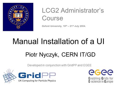 CERN Manual Installation of a UI – Oxford 19-21 July - 1 LCG2 Administrator’s Course Oxford University, 19 th – 21 st July 2004. Developed.