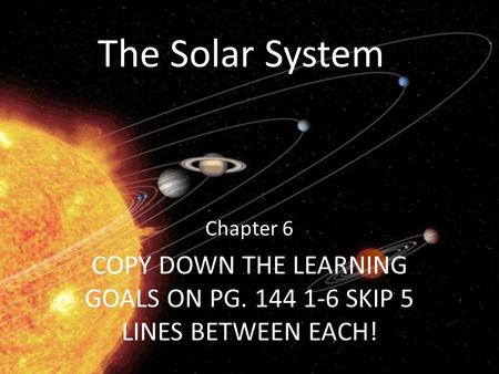 The Solar System Chapter 6 COPY DOWN THE LEARNING GOALS ON PG. 144 1-6 SKIP 5 LINES BETWEEN EACH!
