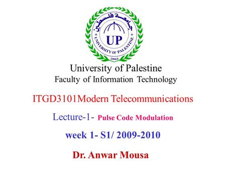 ITGD3101Modern Telecommunications Lecture-1- Pulse Code Modulation week 1- S1/ 2009-2010 Dr. Anwar Mousa University of Palestine Faculty of Information.