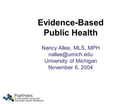 Evidence-Based Public Health Nancy Allee, MLS, MPH University of Michigan November 6, 2004.