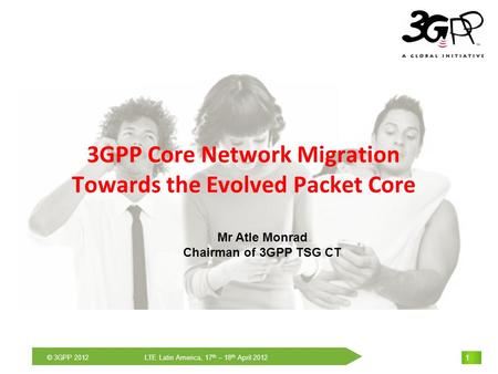 THE Mobile Broadband Standard © 3GPP 2012 LTE Latin America, 17 th – 18 th April 2012 1 1 1 3GPP Core Network Migration Towards the Evolved Packet Core.