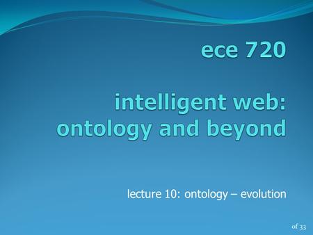 Of 33 lecture 10: ontology – evolution. of 33 ece 720, winter ‘122 ontology evolution introduction - ontologies enable knowledge to be made explicit and.