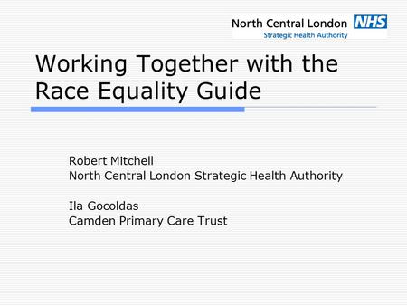 Working Together with the Race Equality Guide Robert Mitchell North Central London Strategic Health Authority Ila Gocoldas Camden Primary Care Trust.