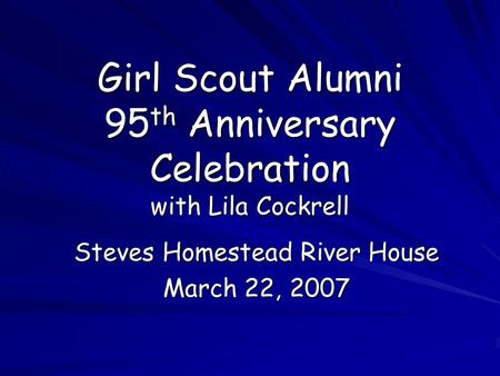 Girl Scout Alumni 95 th Anniversary Celebration with Lila Cockrell Steves Homestead River House March 22, 2007.