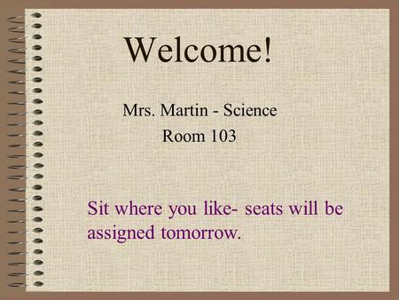 Welcome! Mrs. Martin - Science Room 103 Sit where you like- seats will be assigned tomorrow.