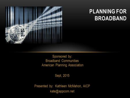 PLANNING FOR BROADBAND Sponsored by: Broadband Communities American Planning Association Sept, 2015 Presented by: Kathleen McMahon, AICP