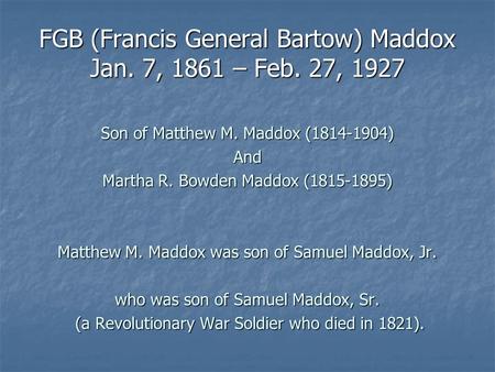 FGB (Francis General Bartow) Maddox Jan. 7, 1861 – Feb. 27, 1927 Son of Matthew M. Maddox (1814-1904) And Martha R. Bowden Maddox (1815-1895) Matthew M.
