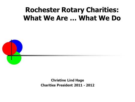 Rochester Rotary Charities: What We Are … What We Do Christine Lind Hage Charities President 2011 - 2012.
