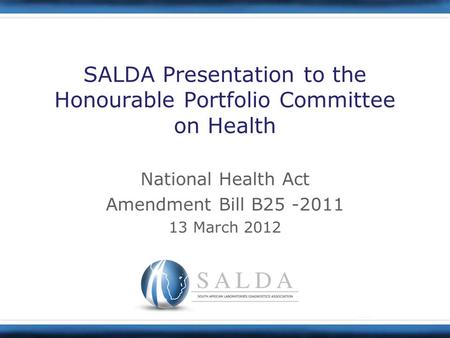 SALDA Presentation to the Honourable Portfolio Committee on Health National Health Act Amendment Bill B25 -2011 13 March 2012.