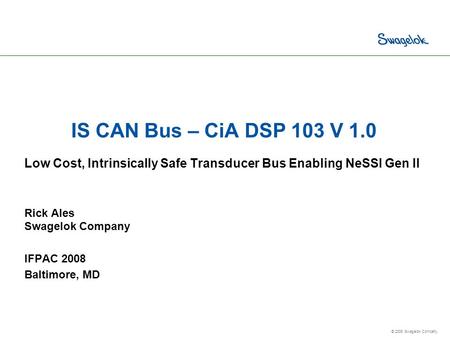 © 2008 Swagelok Company. IS CAN Bus – CiA DSP 103 V 1.0 Low Cost, Intrinsically Safe Transducer Bus Enabling NeSSI Gen II Rick Ales Swagelok Company IFPAC.
