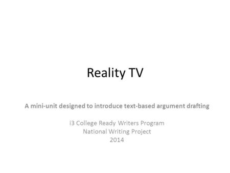 Reality TV A mini-unit designed to introduce text-based argument drafting i3 College Ready Writers Program National Writing Project 2014.
