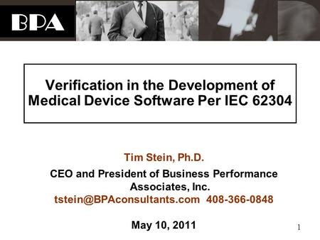 BPA 1 Verification in the Development of Medical Device Software Per IEC 62304 Tim Stein, Ph.D. CEO and President of Business Performance Associates, Inc.