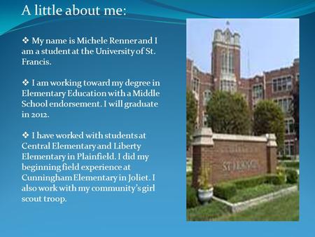 A little about me:  My name is Michele Renner and I am a student at the University of St. Francis.  I am working toward my degree in Elementary Education.