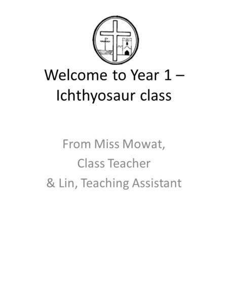 Welcome to Year 1 – Ichthyosaur class From Miss Mowat, Class Teacher & Lin, Teaching Assistant.