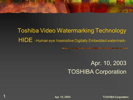 Apr. 10, 2003TOSHIBA Corporation 1 Toshiba Video Watermarking Technology HIDE -Human eye Insensitive Digitally Embedded watermark- Apr. 10, 2003 TOSHIBA.