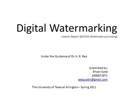 Digital Watermarking -Interim Report (EE5359: Multimedia processing) Under the Guidance of Dr. K. R. Rao Submitted by: Ehsan Syed 1000671971