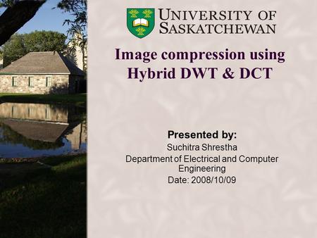 Image compression using Hybrid DWT & DCT Presented by: Suchitra Shrestha Department of Electrical and Computer Engineering Date: 2008/10/09.