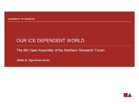 OUR ICE DEPENDENT WORLD The 6th Open Assembly of the Northern Research Forum Stefán B. Sigurðsson rector.