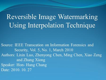 Reversible Image Watermarking Using Interpolation Technique Source: IEEE Transcation on Information Forensics and Security, Vol. 5, No. 1, March 2010 Authors: