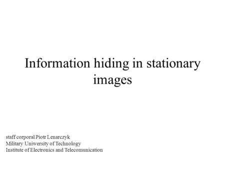 Information hiding in stationary images staff corporal Piotr Lenarczyk Military Uniwersity of Technology Institute of Electronics and Telecomunication.
