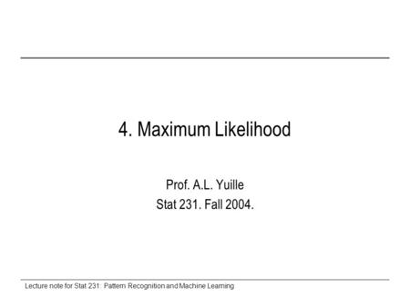 Lecture note for Stat 231: Pattern Recognition and Machine Learning 4. Maximum Likelihood Prof. A.L. Yuille Stat 231. Fall 2004.