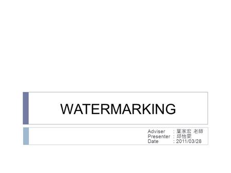 WATERMARKING Adviser ：葉家宏 老師 Presenter ：邱怡雯 Date : 2011/03/28.