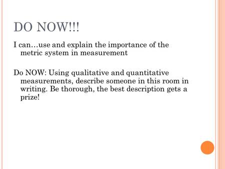 DO NOW!!! I can…use and explain the importance of the metric system in measurement Do NOW: Using qualitative and quantitative measurements, describe someone.