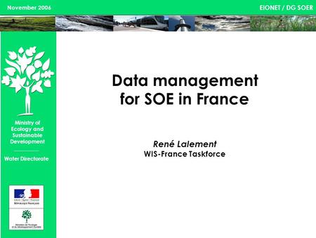 EIONET / DG SOER Ministry of Ecology and Sustainable Development November 2006 Water Directorate Data management for SOE in France René Lalement WIS-France.