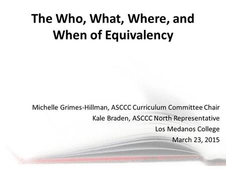 The Who, What, Where, and When of Equivalency Michelle Grimes-Hillman, ASCCC Curriculum Committee Chair Kale Braden, ASCCC North Representative Los Medanos.