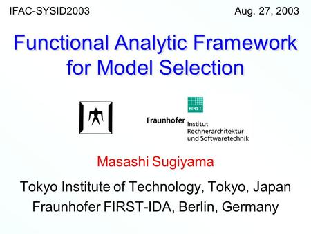 Aug. 27, 2003IFAC-SYSID2003 Functional Analytic Framework for Model Selection Masashi Sugiyama Tokyo Institute of Technology, Tokyo, Japan Fraunhofer FIRST-IDA,