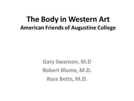 The Body in Western Art American Friends of Augustine College Gary Swanson, M.D Robert Blume, M.D. Ross Betts, M.D.