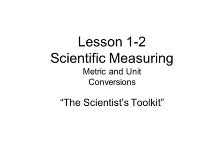Lesson 1-2 Scientific Measuring Metric and Unit Conversions “The Scientist’s Toolkit”