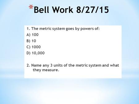 * Bell Work 8/27/15 1. The metric system goes by powers of: A) 100 B) 10 C) 1000 D) 10,000 2. Name any 3 units of the metric system and what they measure.
