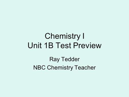 Chemistry I Unit 1B Test Preview Ray Tedder NBC Chemistry Teacher.
