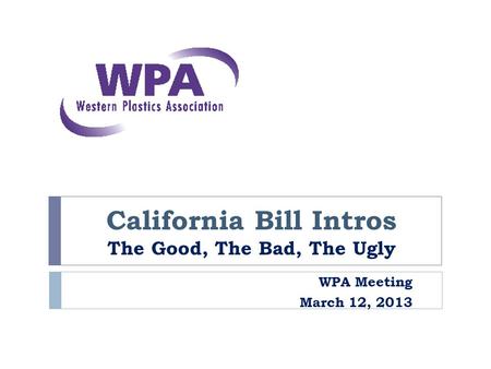 California Bill Intros The Good, The Bad, The Ugly WPA Meeting March 12, 2013.