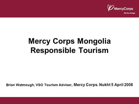 Mercy Corps Mongolia Responsible Tourism Brian Watmough, VSO Tourism Adviser, Mercy Corps. Nukht 5 April 2008.