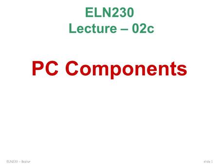 ELN230 – Bazlur slide 1 ELN230 Lecture – 02c PC Components.