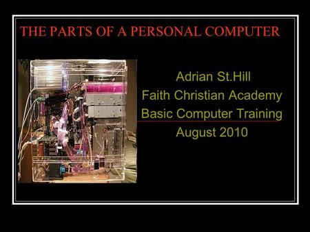 THE PARTS OF A PERSONAL COMPUTER Adrian St.Hill Faith Christian Academy Basic Computer Training August 2010.