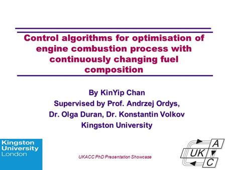 Univ logo Control algorithms for optimisation of engine combustion process with continuously changing fuel composition By KinYip Chan Supervised by Prof.