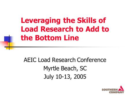 Leveraging the Skills of Load Research to Add to the Bottom Line AEIC Load Research Conference Myrtle Beach, SC July 10-13, 2005.