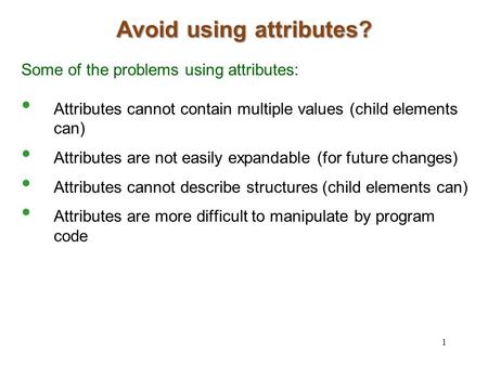 Avoid using attributes? Some of the problems using attributes: Attributes cannot contain multiple values (child elements can) Attributes are not easily.