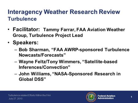 1 Federal Aviation Administration Turbulence-related Efforts Within the FAA July 27, 2010 Interagency Weather Research Review Turbulence Facilitator: Tammy.
