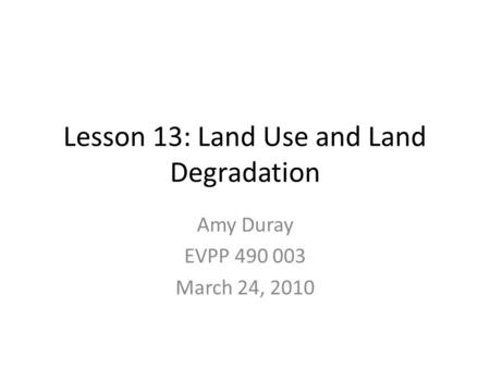 Lesson 13: Land Use and Land Degradation Amy Duray EVPP 490 003 March 24, 2010.