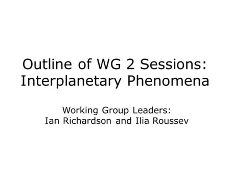 Outline of WG 2 Sessions: Interplanetary Phenomena Working Group Leaders: Ian Richardson and Ilia Roussev.