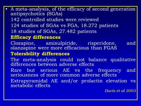 A meta-analysis, of the efficacy of second generation antipsychotics (SGAs) 142 controlled studies were reviewed 124 studies of SGAs vs FGA, 18.272 patients.
