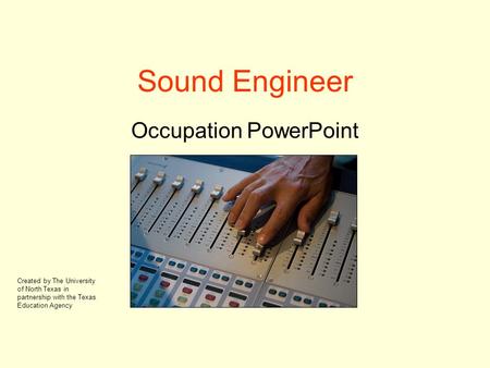 Sound Engineer Occupation PowerPoint Created by The University of North Texas in partnership with the Texas Education Agency.
