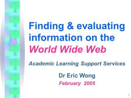 1 Finding & evaluating information on the World Wide Web Academic Learning Support Services Dr Eric Wong February 2005.