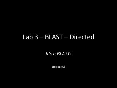 Lab 3 – BLAST – Directed It’s a BLAST! (too easy?)