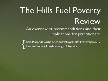 { The Hills Fuel Poverty Review An overview of recommendations and their implications for practitioners. East Midlands Carbon Action Network, 20 th September,