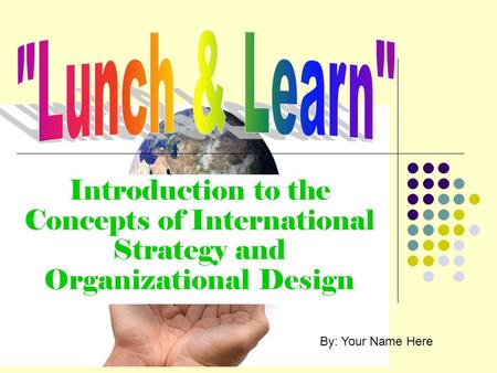 Introduction to the Concepts of International Strategy and Organizational Design By: Your Name Here.